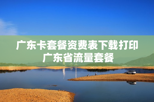 广东卡套餐资费表下载打印 广东省流量套餐
