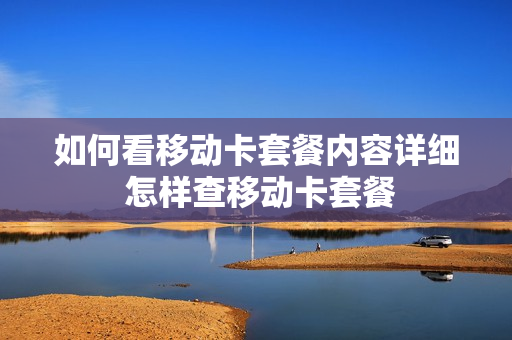 如何看移动卡套餐内容详细 怎样查移动卡套餐