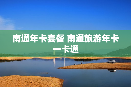 南通年卡套餐 南通旅游年卡一卡通