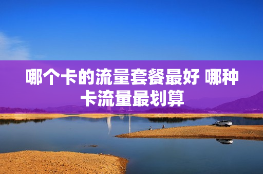 哪个卡的流量套餐最好 哪种卡流量最划算