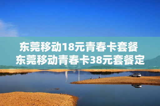 东莞移动18元青春卡套餐 东莞移动青春卡38元套餐定向流量