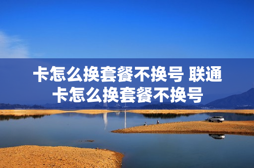 卡怎么换套餐不换号 联通卡怎么换套餐不换号