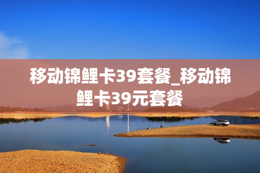 移动锦鲤卡39套餐_移动锦鲤卡39元套餐