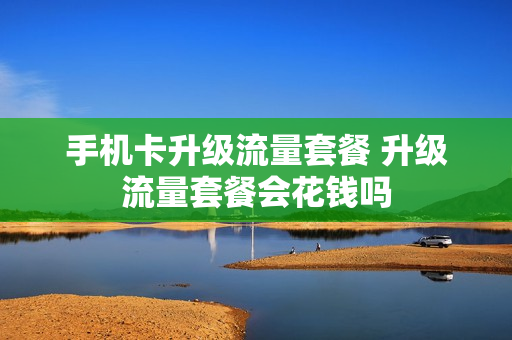 手机卡升级流量套餐 升级流量套餐会花钱吗