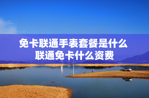 免卡联通手表套餐是什么 联通免卡什么资费