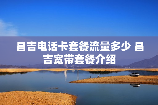 昌吉电话卡套餐流量多少 昌吉宽带套餐介绍