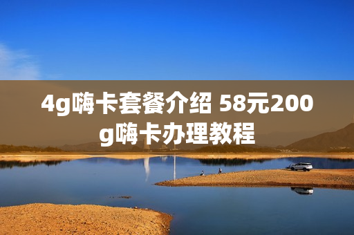 4g嗨卡套餐介绍 58元200g嗨卡办理教程