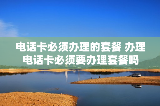 电话卡必须办理的套餐 办理电话卡必须要办理套餐吗