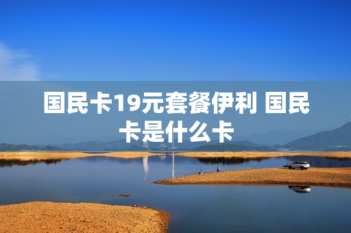 国民卡19元套餐伊利 国民卡是什么卡