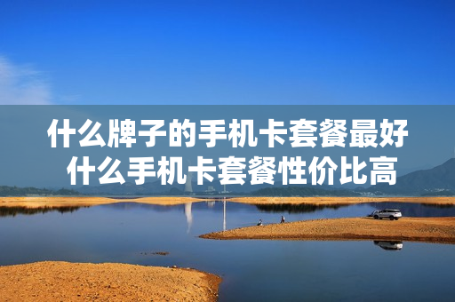 什么牌子的手机卡套餐最好 什么手机卡套餐性价比高
