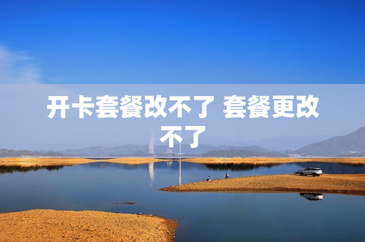 开卡套餐改不了 套餐更改不了