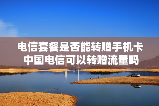 电信套餐是否能转赠手机卡 中国电信可以转赠流量吗