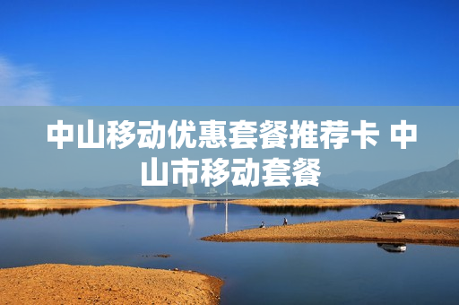 中山移动优惠套餐推荐卡 中山市移动套餐