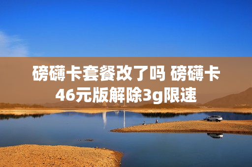 磅礴卡套餐改了吗 磅礴卡46元版解除3g限速