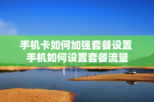 手机卡如何加强套餐设置 手机如何设置套餐流量