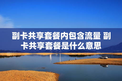 副卡共享套餐内包含流量 副卡共享套餐是什么意思