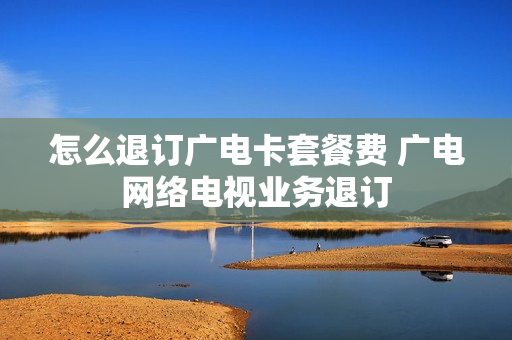 怎么退订广电卡套餐费 广电网络电视业务退订