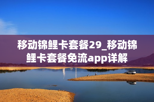 移动锦鲤卡套餐29_移动锦鲤卡套餐免流app详解