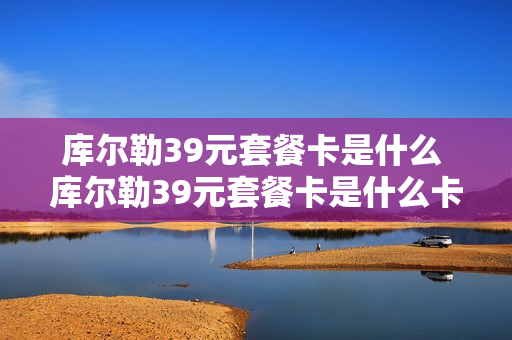 库尔勒39元套餐卡是什么 库尔勒39元套餐卡是什么卡
