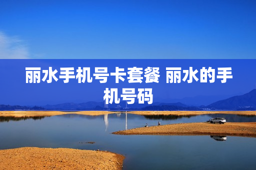 丽水手机号卡套餐 丽水的手机号码