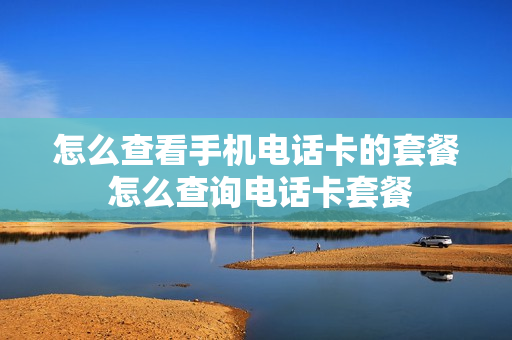 怎么查看手机电话卡的套餐 怎么查询电话卡套餐