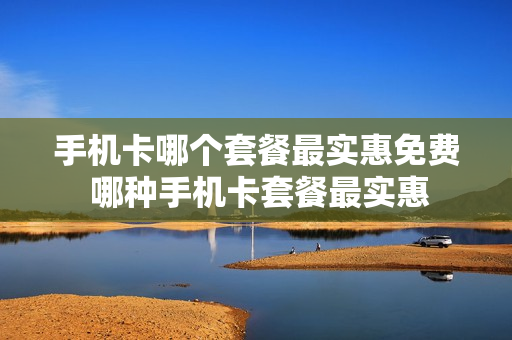 手机卡哪个套餐最实惠免费 哪种手机卡套餐最实惠