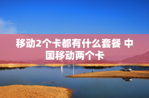 移动2个卡都有什么套餐 中国移动两个卡