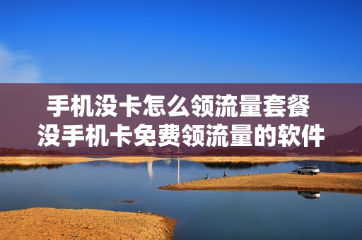 手机没卡怎么领流量套餐 没手机卡免费领流量的软件