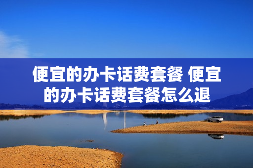 便宜的办卡话费套餐 便宜的办卡话费套餐怎么退