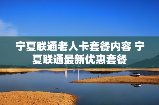 宁夏联通老人卡套餐内容 宁夏联通最新优惠套餐