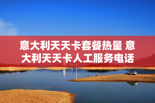 意大利天天卡套餐热量 意大利天天卡人工服务电话