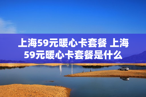 上海59元暖心卡套餐 上海59元暖心卡套餐是什么