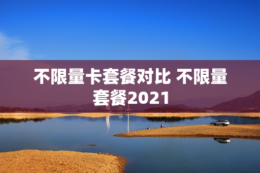 不限量卡套餐对比 不限量套餐2021