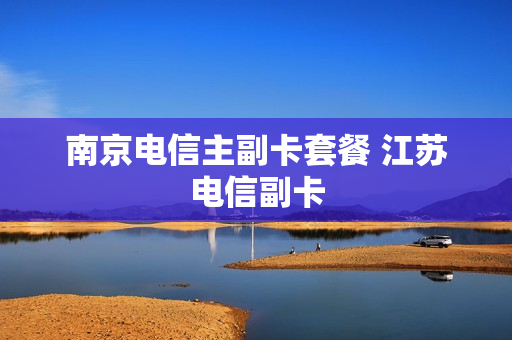 南京电信主副卡套餐 江苏电信副卡