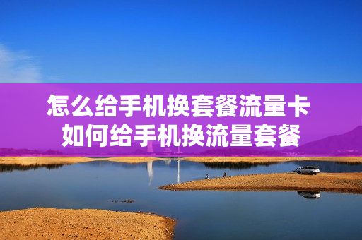 怎么给手机换套餐流量卡 如何给手机换流量套餐