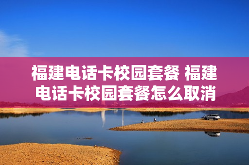 福建电话卡校园套餐 福建电话卡校园套餐怎么取消