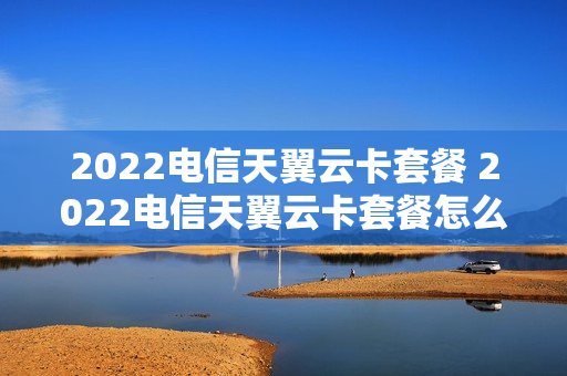2022电信天翼云卡套餐 2022电信天翼云卡套餐怎么样