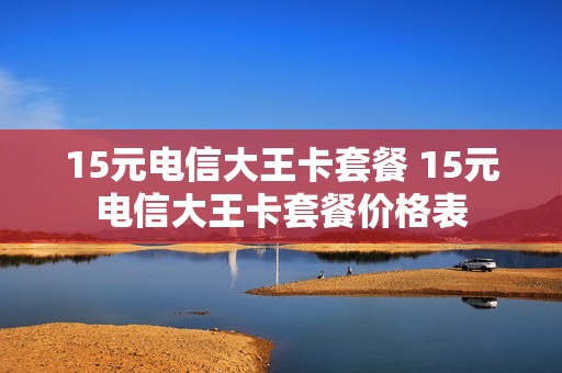 15元电信大王卡套餐 15元电信大王卡套餐价格表