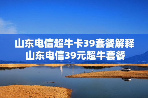 山东电信超牛卡39套餐解释 山东电信39元超牛套餐