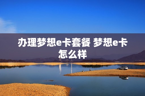 办理梦想e卡套餐 梦想e卡怎么样