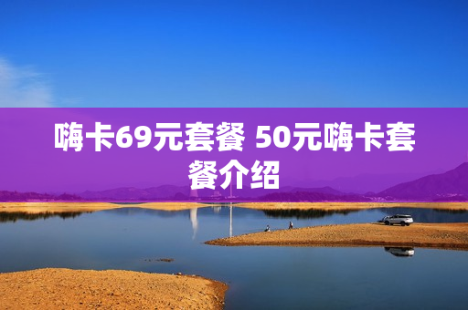 嗨卡69元套餐 50元嗨卡套餐介绍