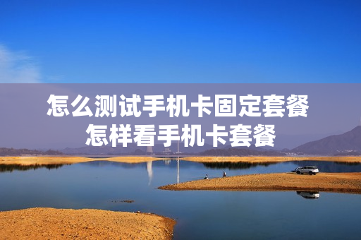 怎么测试手机卡固定套餐 怎样看手机卡套餐