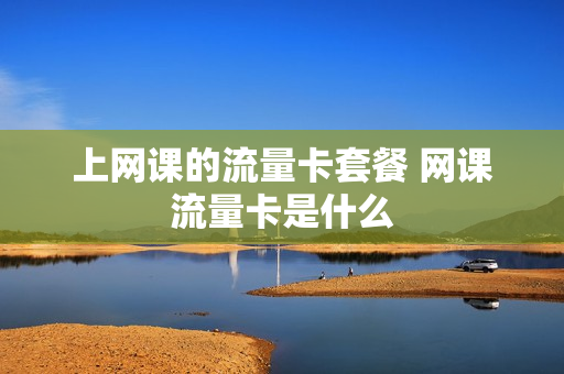上网课的流量卡套餐 网课流量卡是什么