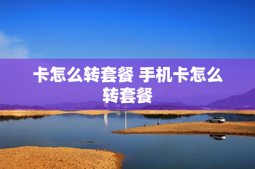 卡怎么转套餐 手机卡怎么转套餐