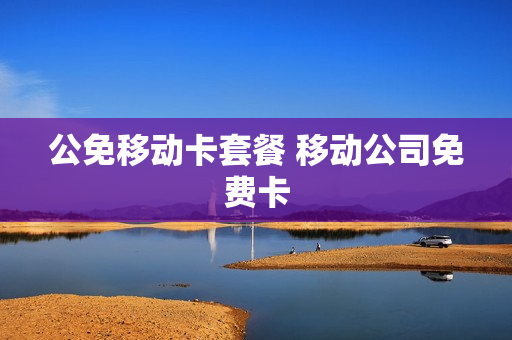 公免移动卡套餐 移动公司免费卡