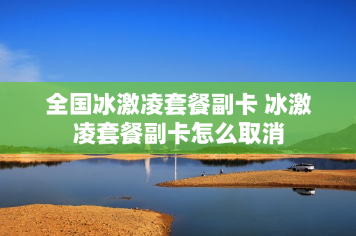 全国冰激凌套餐副卡 冰激凌套餐副卡怎么取消