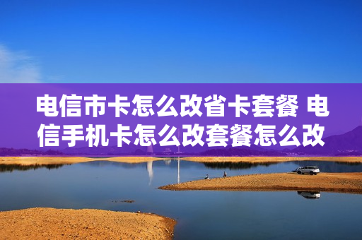 电信市卡怎么改省卡套餐 电信手机卡怎么改套餐怎么改