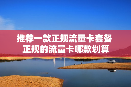 推荐一款正规流量卡套餐 正规的流量卡哪款划算