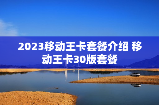 2023移动王卡套餐介绍 移动王卡30版套餐