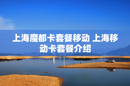 上海魔都卡套餐移动 上海移动卡套餐介绍